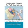 100 Income Streams for Full-Time Moms: Because Your Children Are Your Full-Time Job