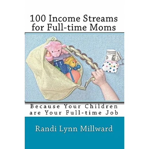 100 Income Streams for Full-Time Moms: Because Your Children Are Your Full-Time Job