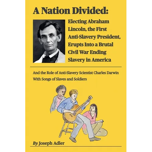 A Nation Divided: Electing Abraham Lincoln, the First Anti-Slavery President, Erupts Into a Brutal Civil War Ending Slavery in America