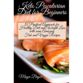 Keto Pescatarian Diet for Beginners: A Practical Approach for Healthy Diet and Weight Loss with some Amazing Fish and Veggie Recipes