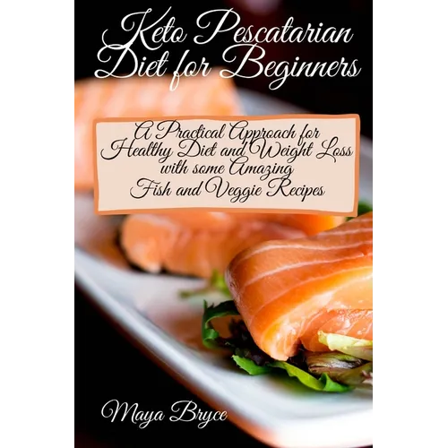 Keto Pescatarian Diet for Beginners: A Practical Approach for Healthy Diet and Weight Loss with some Amazing Fish and Veggie Recipes