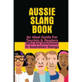 Aussie Slang Book: An Ideal Guide For Tourists & Readers Who Are Interested In Australian Slangs: What Are Some Aussie Slang Words