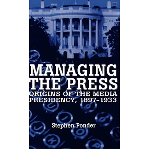 Managing the Press: Origins of the Media Presidency, 1897-1933