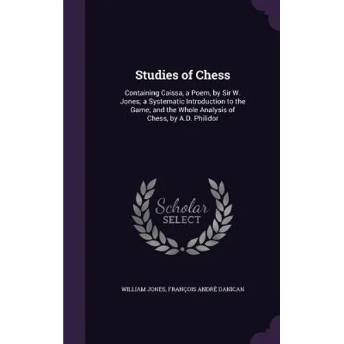 Studies of Chess: Containing Caissa, a Poem, by Sir W. Jones; a Systematic Introduction to the Game; and the Whole Analysis of Chess, by A.D. Philidor