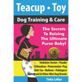 Teacup - Toy Dog Training & Care: The Secrets To Raising The Ultimate Purse Baby!