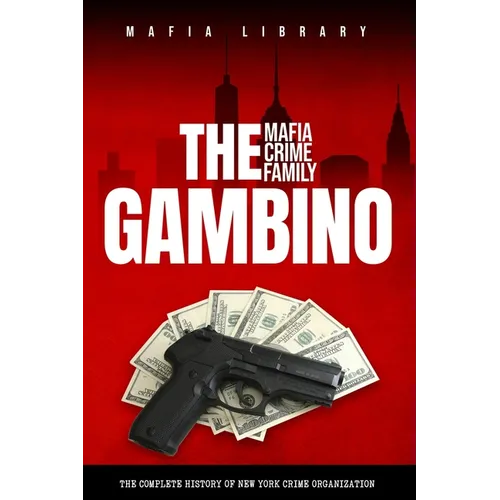 The Gambino Mafia Crime Family: A Complete History of New York Criminal Organization
