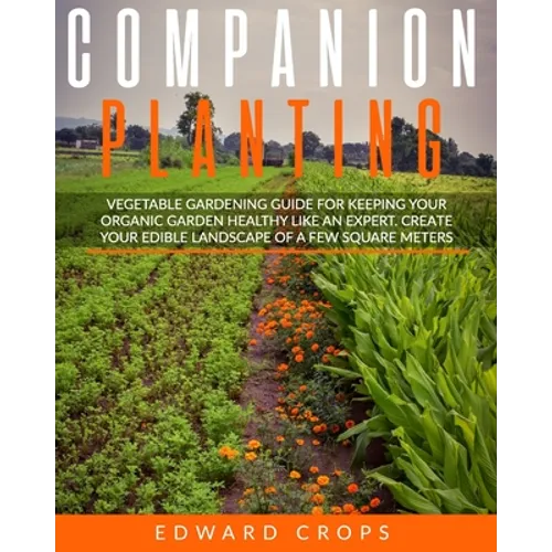 Companion Planting: Vegetable gardening guide for keeping ypur organic garden healthy like an expert. Create your edible landscape of a fe