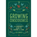 Growing Consciousness: The Gardener's Guide to Seeding the Soul (Gardening and Mindfulness, Natural Healing, Garden & Therapy)