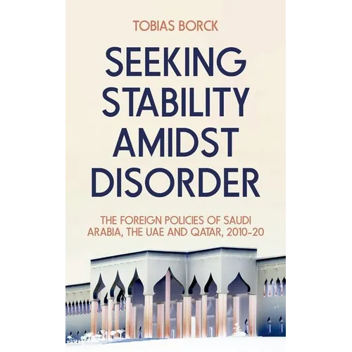 Seeking Stability Amidst Disorder: The Foreign Policies of Saudi Arabia, the Uae and Qatar, 2010-20