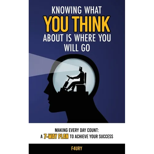 Knowing What You Think About Is Where You Will Go: Making Every Day Count: A 7-Way Plan to Achieve Your Success