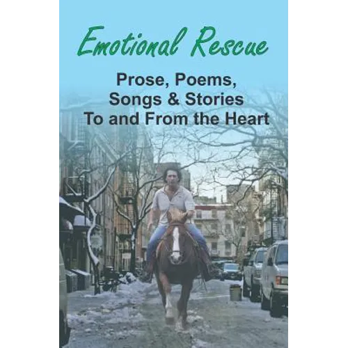 Emotional Rescue: Prose, Poems, Songs & Stories To and From the Heart