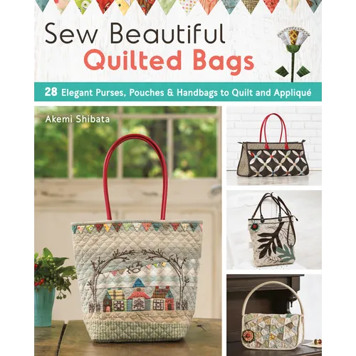 Sew Beautiful Quilted Bags: 28 Elegant Purses, Pouches & Handbags to Quilt and Appliqué