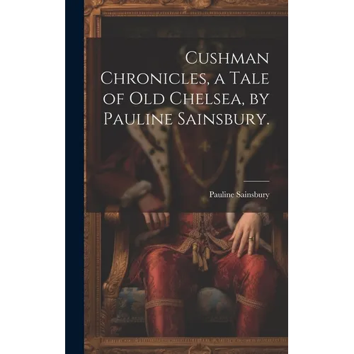 Cushman Chronicles, a Tale of Old Chelsea, by Pauline Sainsbury.