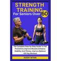 Strength Training for Seniors Over 60: The Complete Step-by-Step Guide To Fall Prevention, Improve Muscles, Enhance Stability And Fitness, Improve Bal