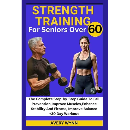 Strength Training for Seniors Over 60: The Complete Step-by-Step Guide To Fall Prevention, Improve Muscles, Enhance Stability And Fitness, Improve Bal