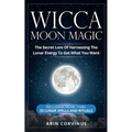 Wicca Moon Magic: The Secret Lore Of Harnessing The Lunar Energy To Get What You Want - Including More Than 33 Lunar Spells And Rituals