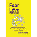 Fear and Love Motivation: Self-Healing by Reclaiming the Power of Your Thoughts, Feelings, Words and Colours