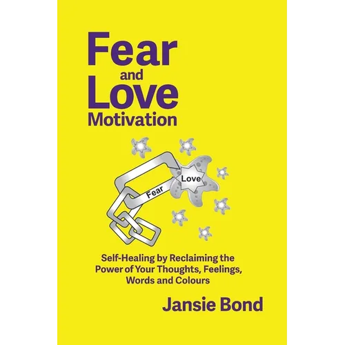 Fear and Love Motivation: Self-Healing by Reclaiming the Power of Your Thoughts, Feelings, Words and Colours