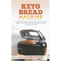 Keto Bread Machine Cookbook: Ketogenic Recipes, Low Carb Keto Loaves, Paleo, Wheat Free, Grain-Free and Gluten- Free Diet Lifestyle, Burn Fat