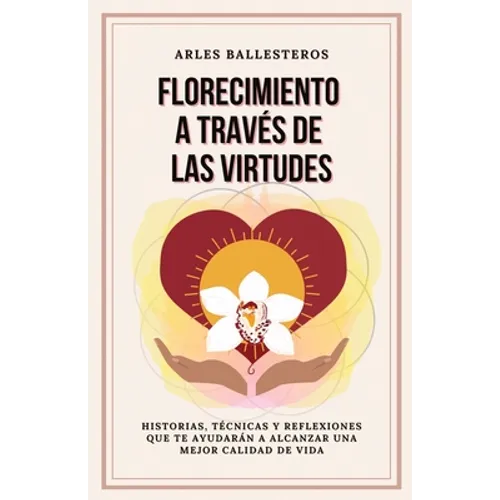 Florecimiento a través de las Virtudes: Historias, tecnicas y reflexiones que te ayudaran a alcanzar una mejor calidad de vida