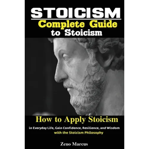 Stoicism: Complete Guide to Stoicism; How to Apply Stoicism in Everyday Life, Gain Confidence, Resilience, and Wisdom with the Stoicism Philosophy
