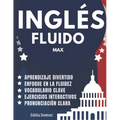 Inglés Fluido Max: Libro para aprender ingles para adultos principiantes con pronunciación, traducción y palabras escenciales