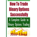 How to Trade Binary Options Successfully: A Complete Guide to Binary Options Trading