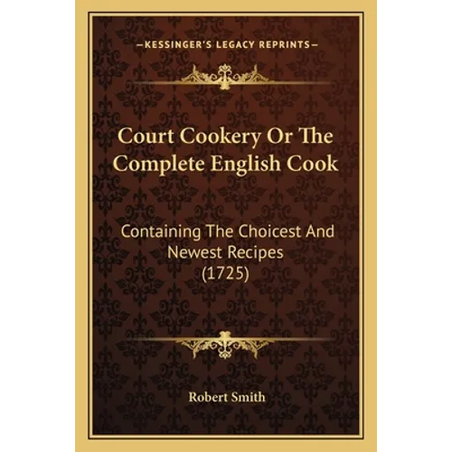 Court Cookery Or The Complete English Cook: Containing The Choicest And Newest Recipes (1725)