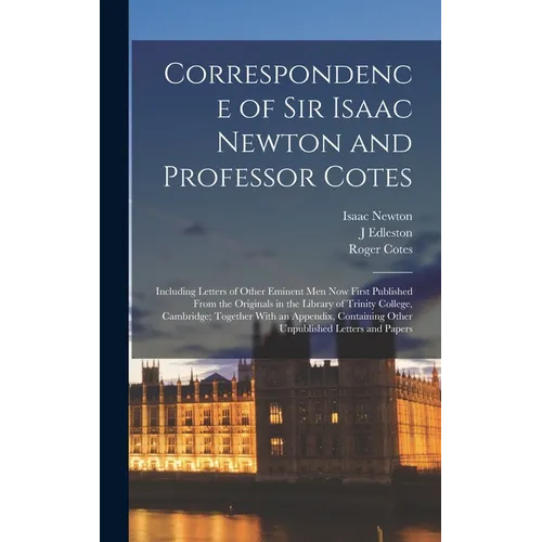 Correspondence of Sir Isaac Newton and Professor Cotes: Including Letters of Other Eminent Men Now First Published From the Originals in the Library o