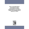 History of Springfield, Illinois, Its Attractions As A Home and Advantages For Business, Manufacturing, Etc. Pub. Under the Auspices of the Springfiel