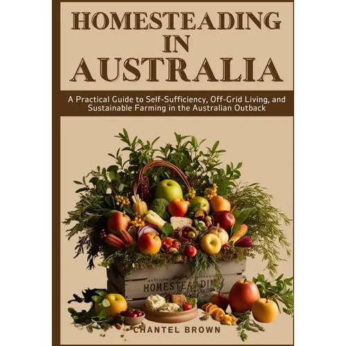 Homesteading in Australia: A Practical Guide to Self-Sufficiency, Off-Grid Living, and Sustainable Farming in the Australian Outback