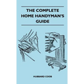 The Complete Home Handyman's Guide - Hundreds of Money-Saving, Helpful Suggestions for Making Repairs and Improvements in and Around Your Home
