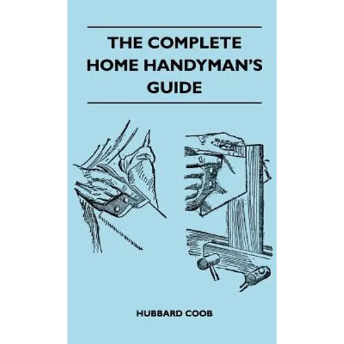 The Complete Home Handyman's Guide - Hundreds of Money-Saving, Helpful Suggestions for Making Repairs and Improvements in and Around Your Home