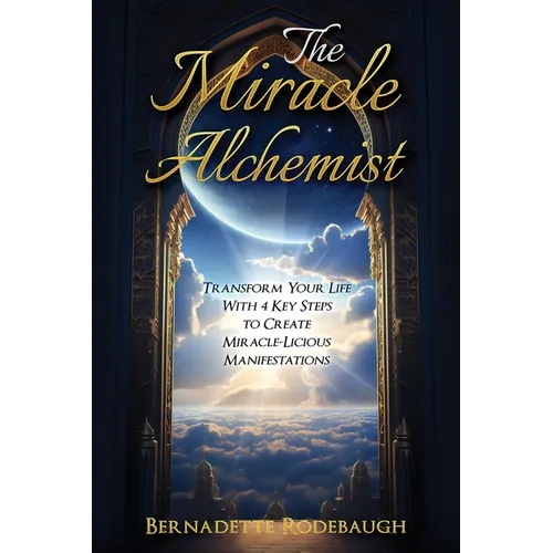 The Miracle Alchemist: Transform Your Life With 4 Key Steps to Create Miracle-Licious Manifestations