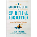 A Short Guide to Spiritual Formation: Finding Life in Truth, Goodness, Beauty, and Community