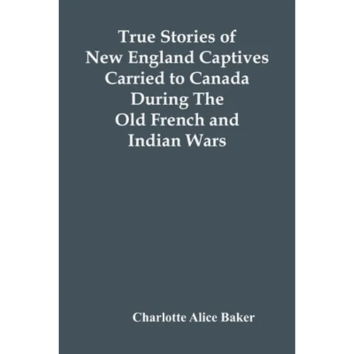True Stories Of New England Captives Carried To Canada During The Old French And Indian Wars