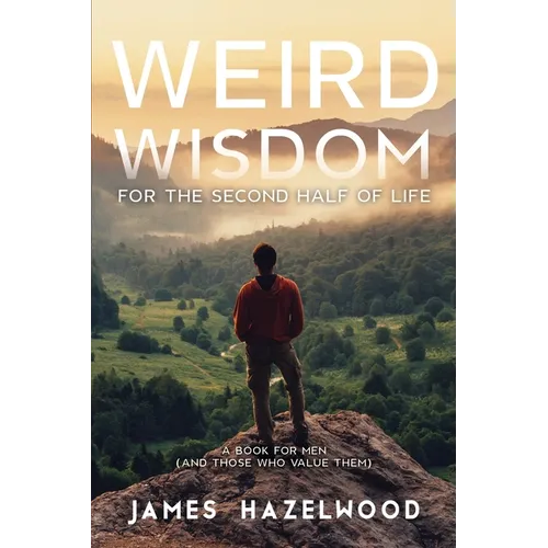 Weird Wisdom for the Second Half of Life: A Book for Men (and those who value them)