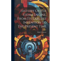 History Of The Steam Engine, From Its Earliest Invention To The Present Time
