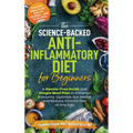 The Science-Backed Anti-Inflammatory Diet for Beginners: A Hassle-Free Guide and Simple Meal Plan To Enhance Immunity, Optimize Gut Health, and Reduce