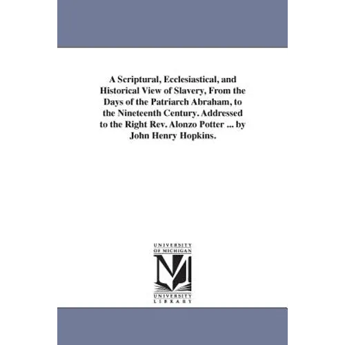 A Scriptural, Ecclesiastical, and Historical View of Slavery, From the Days of the Patriarch Abraham, to the Nineteenth Century. Addressed to the Righ