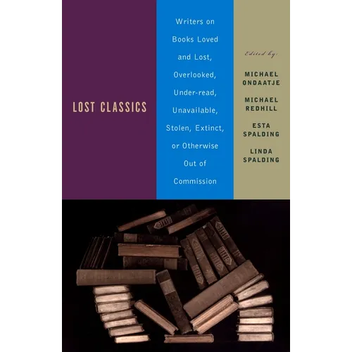 Lost Classics: Writers on Books Loved and Lost, Overlooked, Under-Read, Unavailable, Stolen, Extinct, or Otherwise Out of Commission