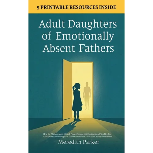 Adult Daughters of Emotionally Absent Fathers: Heal the Abandonment Wound, Process Suppressed Emotions, and Stop Needing Validation to Feel Enough - A