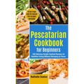 The Pescatarian Cookbook for Beginners: 100 Delicious Simple Seafood Recipes for Healthier Eating Without Skimping on Flavor (50 Air Fryer and 20 Inst