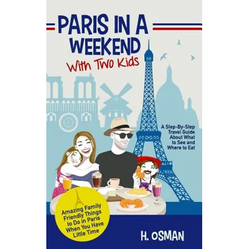 Paris in a Weekend with Two Kids: A Step-By-Step Travel Guide About What to See and Where to Eat (Amazing Family-Friendly Things to Do in Paris When Y