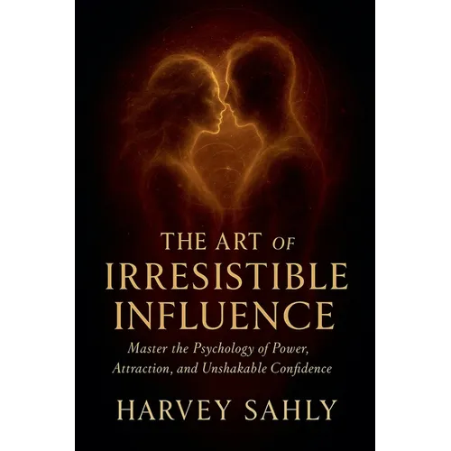 The Art of Irresistible Influence: Master the Psychology of Power, Attraction, and Unshakable Confidence