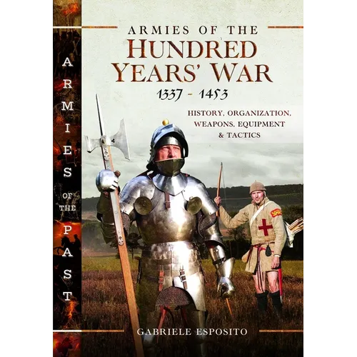 Armies of the Hundred Years' War 1337-1453: History, Organization, Weapons, Equipment and Tactics