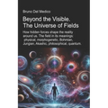 Beyond the Visible. The Universe of Fields.: How hidden forces shape the reality around us. The field in its meanings: physical, morphogenetic, Bohmia