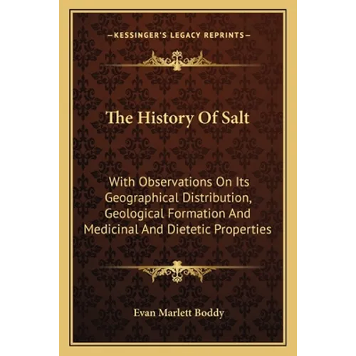The History Of Salt: With Observations On Its Geographical Distribution, Geological Formation And Medicinal And Dietetic Properties