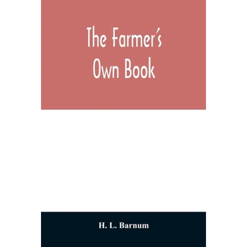 The farmer's own book; or, Family receipts for the husbandman and housewife; being a compilation of the very best receipts on agriculture, gardening,