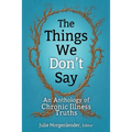 The Things We Don't Say: An Anthology of Chronic Illness Truths